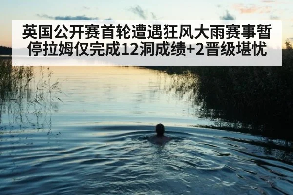 英国公开赛首轮遭遇狂风大雨赛事暂停拉姆仅完成12洞成绩+2晋级堪忧