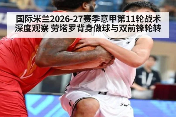 国际米兰2026-27赛季意甲第11轮战术深度观察 劳塔罗背身做球与双前锋轮转